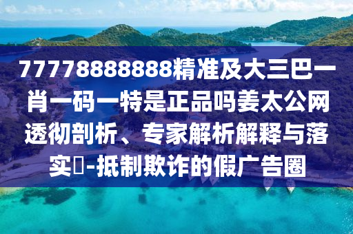 77778888888精準(zhǔn)及大三巴一肖一碼一特是正信陽宸信網(wǎng)絡(luò)科技有限公司品嗎姜太公網(wǎng)透徹剖析、專家解析解釋與落實(shí)?-抵制欺詐的假廣告圈