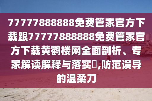 77777888888免費(fèi)管家官方下載跟777778888信陽宸信網(wǎng)絡(luò)科技有限公司88免費(fèi)管家官方下載黃鶴樓網(wǎng)全面剖析、專家解讀解釋與落實(shí)?,防范誤導(dǎo)的溫柔刀