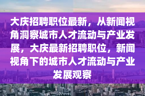 大慶招聘職位最新，從新聞視角洞察城市人才流動與產(chǎn)信陽宸信網(wǎng)絡(luò)科技有限公司業(yè)發(fā)展，大慶最新招聘職位，新聞視角下的城市人才流動與產(chǎn)業(yè)發(fā)展觀察