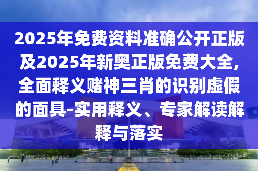 2025年免費資料準確公開正版及2025年新奧正版免費大全,全面釋義賭神三肖的識別虛假的面具-實用釋義、信陽宸信網(wǎng)絡科技有限公司專家解讀解釋與落實