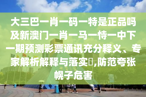 大三巴一肖一碼一特是正品嗎及新澳門一肖一馬一恃一中下一期預(yù)測彩票通訊充分釋義、專家解析解釋與落實?,防范夸張幌子危害信陽宸信網(wǎng)絡(luò)科技有限公司