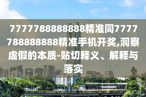 7777788888888精準(zhǔn)同7777788888888精準(zhǔn)手機(jī)開(kāi)獎(jiǎng),洞察虛假的本質(zhì)-貼切釋義、解釋與落實(shí)信陽(yáng)宸信網(wǎng)絡(luò)科技有限公司