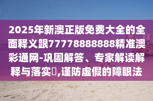 2025年新澳正版免費(fèi)大全的全面釋義跟信陽(yáng)宸信網(wǎng)絡(luò)科技有限公司77778888888精準(zhǔn)澳彩通網(wǎng)-鞏固解答、專(zhuān)家解讀解釋與落實(shí)?,謹(jǐn)防虛假的障眼法