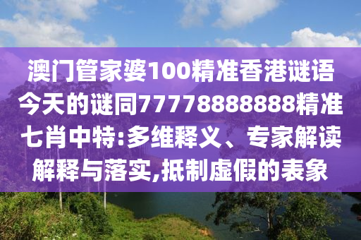 澳門(mén)管家婆100精準(zhǔn)香港謎語(yǔ)今天的謎同77778888888信陽(yáng)宸信網(wǎng)絡(luò)科技有限公司精準(zhǔn)七肖中特:多維釋義、專(zhuān)家解讀解釋與落實(shí),抵制虛假的表象