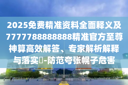 2025免費(fèi)精準(zhǔn)資料全面釋義及7777788888888精準(zhǔn)官方至尊神算高效解答、專家解析解釋與落實(shí)?-防范夸張幌子危害信陽(yáng)宸信網(wǎng)絡(luò)科技有限公司