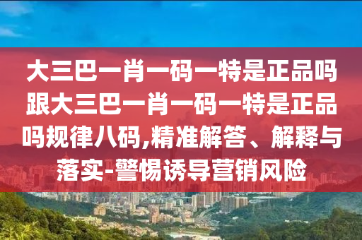 大三巴一肖一碼一特是正品嗎跟大三巴一肖一碼一特是正品嗎規(guī)律八碼,精準解答、解釋與落實-警惕誘導營銷風險信陽宸信網(wǎng)絡(luò)科技有限公司