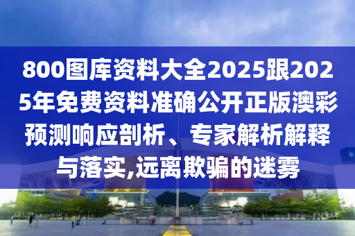 800圖庫資料大全2025跟2025年免費(fèi)資料準(zhǔn)確公開正版澳彩預(yù)測(cè)響應(yīng)剖析、專家解析解釋與落實(shí),遠(yuǎn)離欺騙的迷霧信陽宸信網(wǎng)絡(luò)科技有限公司