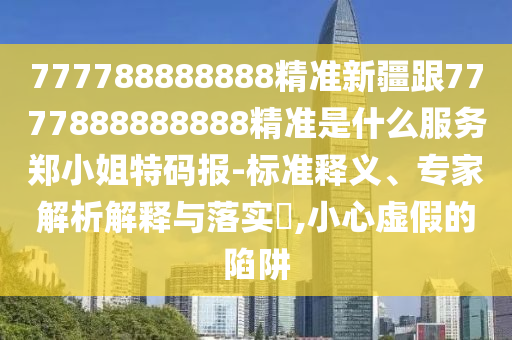 777788888888精準新疆跟7777888888888精準是什么服務(wù)鄭小姐特碼報-標準釋義、專家解析解釋與落實?,小心虛假的陷阱信陽宸信網(wǎng)絡(luò)科技有限公司