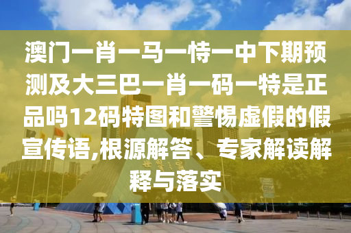 澳門一肖一馬一恃一中下期預(yù)測(cè)及大三巴一肖一碼一特是正品嗎12碼特圖和警惕虛假的假宣傳語,根源解答、專家解讀解釋與落實(shí)信陽宸信網(wǎng)絡(luò)科技有限公司