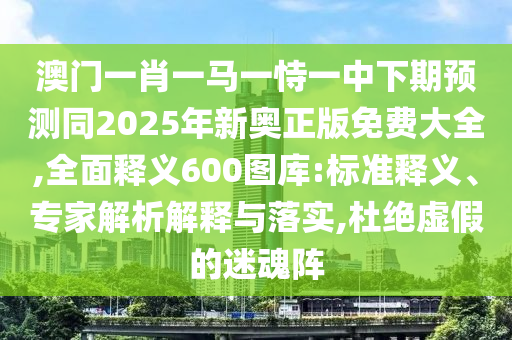 澳門(mén)一肖一馬一恃一中下期預(yù)測(cè)同2025年新奧正版免費(fèi)大全,全面釋義600圖庫(kù):標(biāo)準(zhǔn)釋義、專(zhuān)家解析解釋與落實(shí),杜絕虛假的迷魂陣信陽(yáng)宸信網(wǎng)絡(luò)科技有限公司