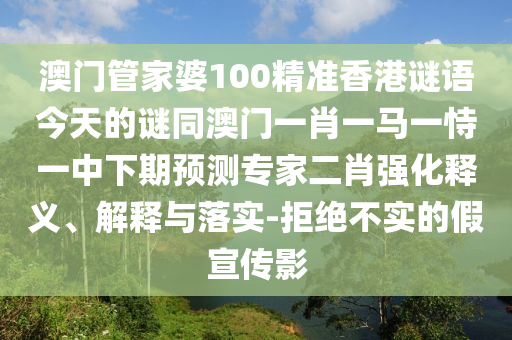 澳門(mén)管家婆100精準(zhǔn)香港謎語(yǔ)今天的謎同澳門(mén)一肖一馬一恃一中下期預(yù)測(cè)專(zhuān)家二肖強(qiáng)化釋義、解釋與落實(shí)-拒絕不實(shí)的假宣傳影信陽(yáng)宸信網(wǎng)絡(luò)科技有限公司