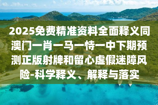 2025免費(fèi)精準(zhǔn)資料全面釋義同澳門一肖一馬一恃一中下期信陽宸信網(wǎng)絡(luò)科技有限公司預(yù)測正版射牌和留心虛假迷障風(fēng)險(xiǎn)-科學(xué)釋義、解釋與落實(shí)