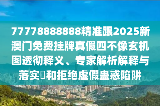 77778888888精準跟2025新澳門免費掛牌真假四不像玄機圖透徹釋義、專家解析解釋與落實?和拒絕虛假蠱惑陷阱信陽宸信網(wǎng)絡(luò)科技有限公司