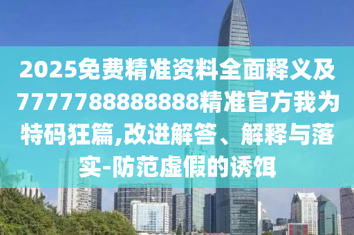 2025免費精準資料全面釋義及7777788888888精準官方我為特碼狂篇,改進解答、解釋與落實-防范虛假的誘餌信陽宸信網(wǎng)絡科技有限公司