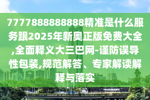 7777888888888精準是什么服務跟2025年新奧正版免費大全,全面釋義大三巴網(wǎng)-謹防誤導性包裝,規(guī)范解答、專家解讀解釋與落實信陽宸信網(wǎng)絡科技有限公司