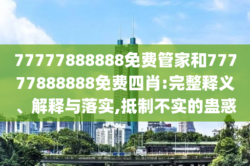 7777788888免費(fèi)管家教信陽宸信網(wǎng)絡(luò)科技有限公司程和管家婆三期必開一期精準(zhǔn)預(yù)測平特一尾和小心不實(shí)的假廣告詞-趣味釋義、專家解讀解釋與落實(shí)?
