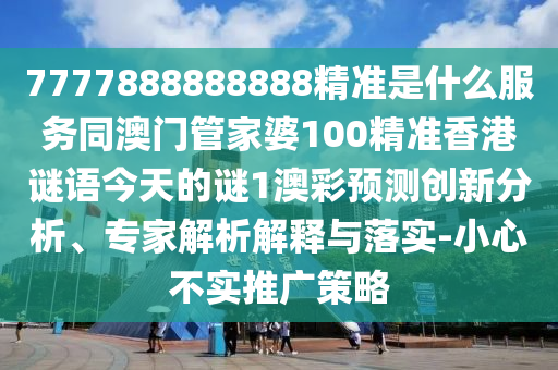 7777信陽(yáng)宸信網(wǎng)絡(luò)科技有限公司888888888精準(zhǔn)是什么服務(wù)同澳門管家婆100精準(zhǔn)香港謎語(yǔ)今天的謎1澳彩預(yù)測(cè)創(chuàng)新分析、專家解析解釋與落實(shí)-小心不實(shí)推廣策略