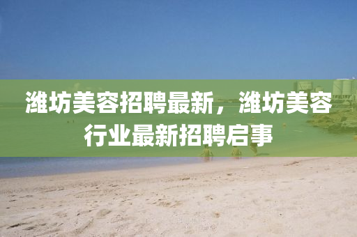 濰坊美容招聘最新，濰坊美容行業(yè)最新招聘啟事信陽宸信網(wǎng)絡(luò)科技有限公司