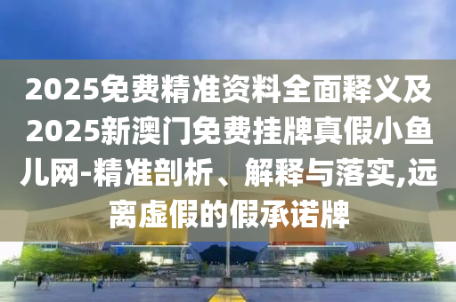 2025免費(fèi)精準(zhǔn)資料全面釋義及2025新澳門免費(fèi)掛牌真假小魚兒網(wǎng)-精準(zhǔn)剖析、解釋與落實(shí),遠(yuǎn)離虛假的假承諾牌信陽宸信網(wǎng)絡(luò)科技有限公司
