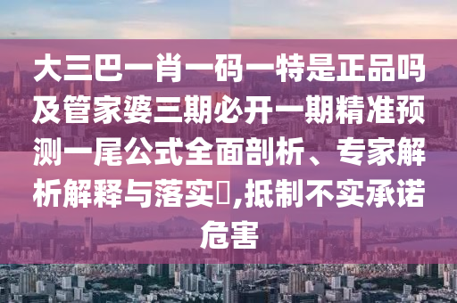 大三巴一肖一碼一特是正品嗎及管家婆三期必開信陽宸信網(wǎng)絡(luò)科技有限公司一期精準(zhǔn)預(yù)測一尾公式全面剖析、專家解析解釋與落實?,抵制不實承諾危害