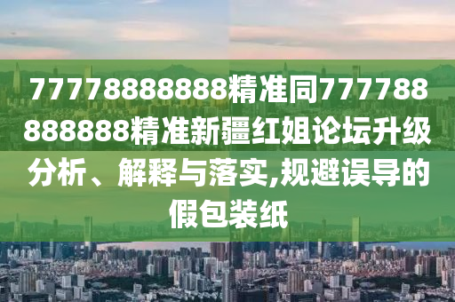 7777888信陽(yáng)宸信網(wǎng)絡(luò)科技有限公司8888精準(zhǔn)同777788888888精準(zhǔn)新疆紅姐論壇升級(jí)分析、解釋與落實(shí),規(guī)避誤導(dǎo)的假包裝紙
