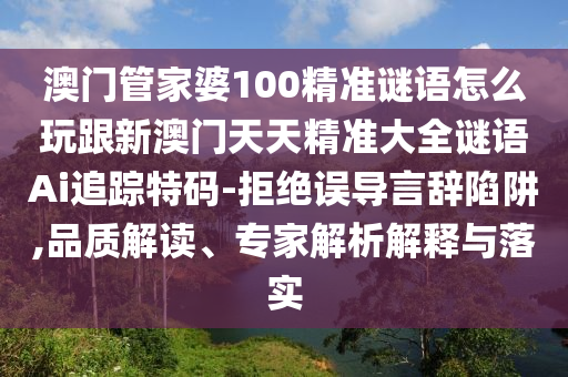 澳門管家婆100精準(zhǔn)謎語(yǔ)怎么玩跟新澳門天天精準(zhǔn)大全謎語(yǔ)Ai追蹤特碼-拒絕誤導(dǎo)言辭陷阱,品質(zhì)解讀、專家解析解釋與落實(shí)信陽(yáng)宸信網(wǎng)絡(luò)科技有限公司