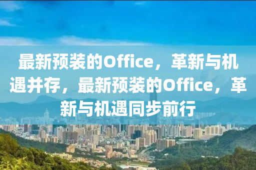 最新預(yù)裝的Office，革新與機(jī)遇并存，最新預(yù)裝的Office，革新與機(jī)遇同步前行信陽宸信網(wǎng)絡(luò)科技有限公司