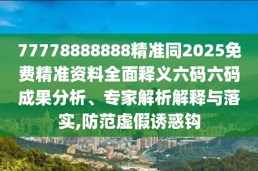 77778888888精準(zhǔn)同2025免費精準(zhǔn)資料全面釋義六碼六碼成果分析、專家解析解釋與落實,防范虛假誘惑鉤信陽宸信網(wǎng)絡(luò)科技有限公司