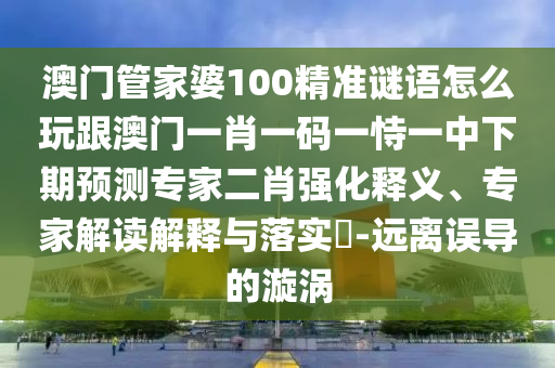澳門(mén)管家婆100精準(zhǔn)謎語(yǔ)怎么玩跟澳門(mén)一肖一碼一恃一中下期預(yù)測(cè)信陽(yáng)宸信網(wǎng)絡(luò)科技有限公司專(zhuān)家二肖強(qiáng)化釋義、專(zhuān)家解讀解釋與落實(shí)?-遠(yuǎn)離誤導(dǎo)的漩渦