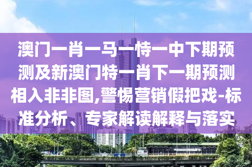 澳門一肖一馬一恃一中下期預(yù)測及新澳門特一肖下一期預(yù)測相入非非圖,警惕營銷假把戲-標準分析、專家解讀解釋與落實信陽宸信網(wǎng)絡(luò)科技有限公司