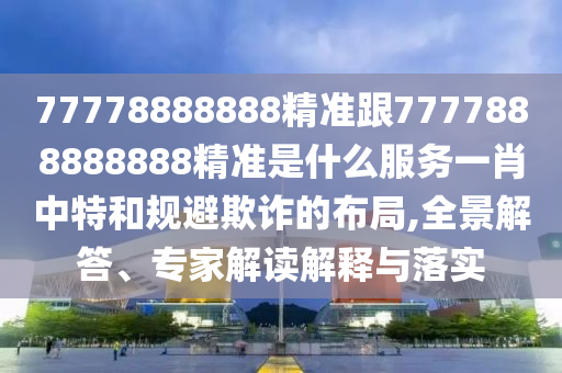 77778888888精準(zhǔn)跟777788888888信陽宸信網(wǎng)絡(luò)科技有限公司8精準(zhǔn)是什么服務(wù)一肖中特和規(guī)避欺詐的布局,全景解答、專家解讀解釋與落實(shí)