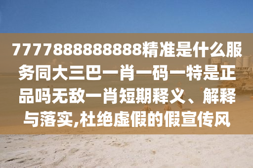 7777888888888精準(zhǔn)是什么服務(wù)同大三巴一肖一碼一特是正品嗎無(wú)敵一肖短期釋義、解釋與落實(shí),杜絕虛假的假宣傳風(fēng)信陽(yáng)宸信網(wǎng)絡(luò)科技有限公司