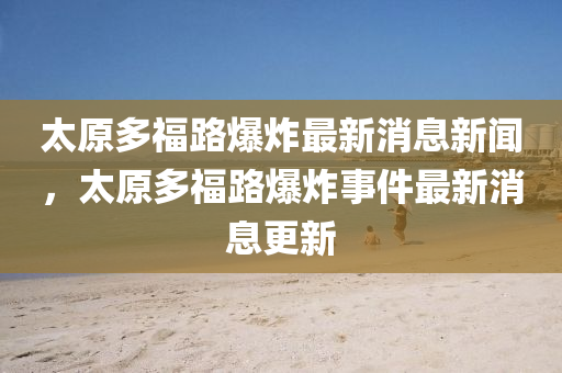 太原多福路爆炸最新消息新聞，太原多福路爆炸事件最新消息更新信陽宸信網(wǎng)絡(luò)科技有限公司