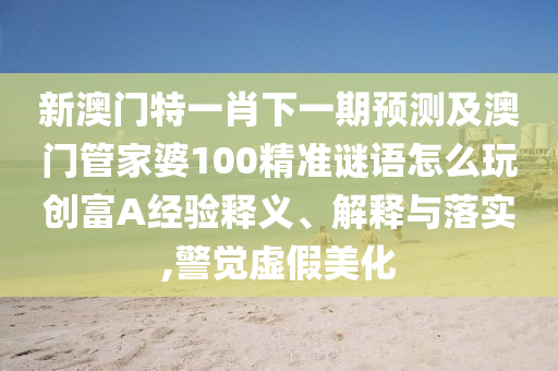 新澳門特一肖下一期預(yù)測及澳門管家婆100精準謎語怎么玩創(chuàng)富A經(jīng)驗釋義、解釋與落實,警覺虛假美化信陽宸信網(wǎng)絡(luò)科技有限公司
