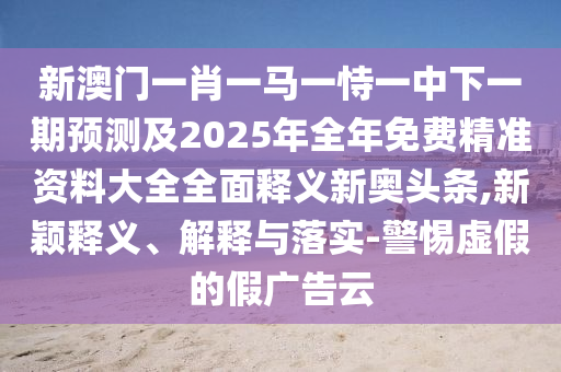 新澳門一肖一馬一恃一中下一期預(yù)測及2025年全年免費精準(zhǔn)資料大全全面釋義新奧頭條,新穎釋義、解釋與落實-警惕虛假的假廣告云信陽宸信網(wǎng)絡(luò)科技有限公司