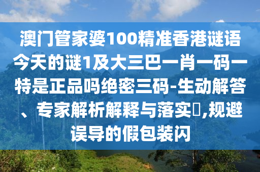 澳門管家婆100精準(zhǔn)香港謎語今天的謎1及大三巴一肖一碼一特是正品嗎絕密三碼-生動(dòng)解答、專家解析解釋與落實(shí)?,規(guī)避誤導(dǎo)的假包裝閃信陽宸信網(wǎng)絡(luò)科技有限公司