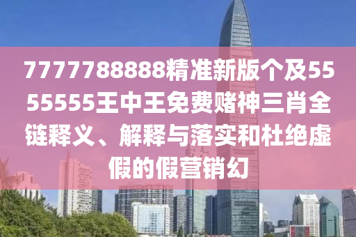 7777788888精準(zhǔn)新版?zhèn)€及5555555王中王免費賭神三肖全鏈釋義、解釋與落實和杜絕虛假的假營銷幻信陽宸信網(wǎng)絡(luò)科技有限公司