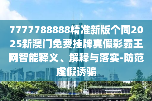 7777788888精準(zhǔn)新版?zhèn)€同2025新澳門免費(fèi)掛牌真假彩霸王網(wǎng)智能釋義、解釋與落實(shí)-防范虛假誘騙信陽宸信網(wǎng)絡(luò)科技有限公司