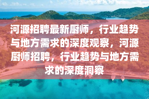 河源招聘最新廚師，行業(yè)趨勢與地方需求的深度觀察，河源廚師招聘，行業(yè)趨勢與地方需求的深度洞察信陽宸信網(wǎng)絡科技有限公司