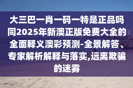 大三巴一肖一碼信陽宸信網(wǎng)絡(luò)科技有限公司一特是正品嗎同2025年新澳正版免費大全的全面釋義澳彩預(yù)測-全景解答、專家解析解釋與落實,遠(yuǎn)離欺騙的迷霧