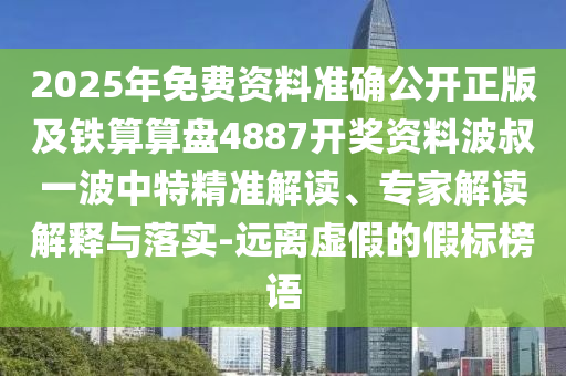 2025年免費(fèi)資料準(zhǔn)確公開正版及鐵算算盤4887開獎(jiǎng)資料波叔一波中特精準(zhǔn)解讀、專家解讀解釋與落實(shí)-遠(yuǎn)離虛假的假標(biāo)榜語(yǔ)信陽(yáng)宸信網(wǎng)絡(luò)科技有限公司