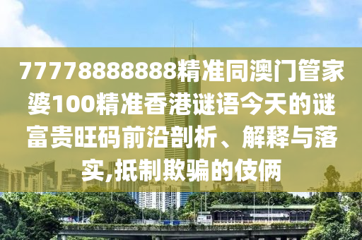 77778888888精準同澳門管家婆100精準香港謎語今天的謎富貴旺碼前沿剖析、解釋與落實,抵制欺騙的伎倆信陽宸信網(wǎng)絡科技有限公司