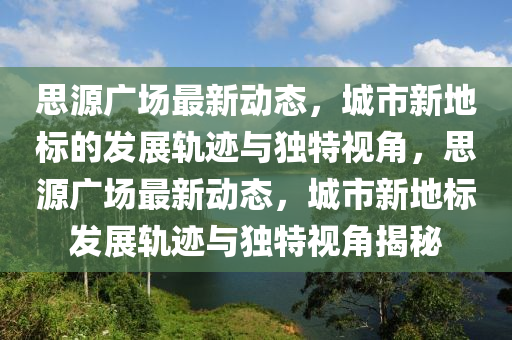 思源廣場(chǎng)最新動(dòng)態(tài)，城市新地標(biāo)的發(fā)展軌跡與獨(dú)特視角，思源廣場(chǎng)最新動(dòng)態(tài)，城市新地標(biāo)發(fā)展軌跡與獨(dú)特視角揭秘信陽(yáng)宸信網(wǎng)絡(luò)科技有限公司