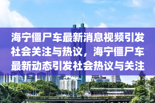 海寧僵尸車最新消息視頻引發(fā)社會關注與熱議，海寧僵尸車最新動態(tài)信陽宸信網絡科技有限公司引發(fā)社會熱議與關注