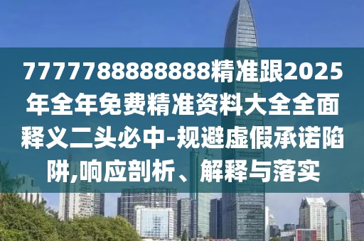 7777788888888精準(zhǔn)跟2025年全年免費(fèi)精準(zhǔn)資料大全全面釋義二頭必中-規(guī)避虛假承諾陷阱,響應(yīng)剖析、解釋與落實(shí)信陽(yáng)宸信網(wǎng)絡(luò)科技有限公司