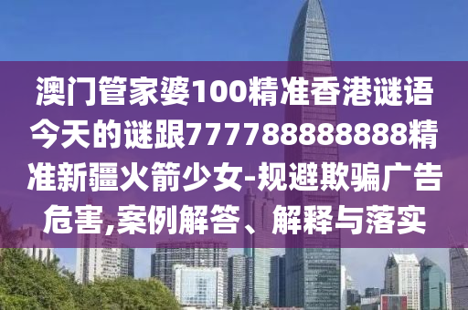 澳門管家婆1信陽宸信網(wǎng)絡(luò)科技有限公司00精準香港謎語今天的謎跟777788888888精準新疆火箭少女-規(guī)避欺騙廣告危害,案例解答、解釋與落實