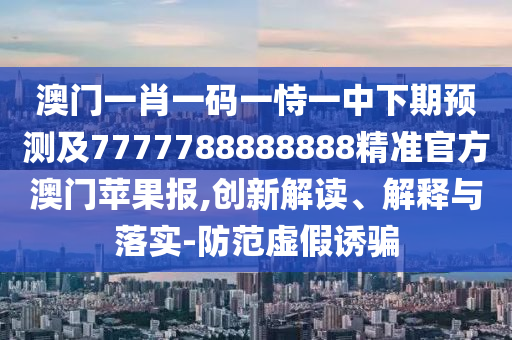 澳門一肖一碼一恃一中下期預(yù)測及7777788888888精準(zhǔn)官方澳門蘋果報(bào),創(chuàng)新解讀、解釋與落實(shí)-防范虛假誘騙信陽宸信網(wǎng)絡(luò)科技有限公司
