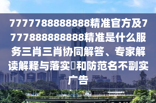 7777788888888精準(zhǔn)官方及7777888888888精準(zhǔn)是什么服務(wù)三肖三肖協(xié)同解答、專家解讀解釋與落實(shí)?和防范名不副實(shí)廣告信陽宸信網(wǎng)絡(luò)科技有限公司