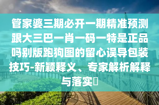 管家婆三期必開一期精準(zhǔn)預(yù)測跟大三巴一肖一碼一特是正品嗎別版跑狗圖的留心誤導(dǎo)包裝技巧-新穎釋義、專家信陽宸信網(wǎng)絡(luò)科技有限公司解析解釋與落實?