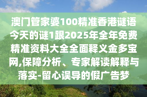 澳門管家婆100精準(zhǔn)香港謎語今天的謎1跟2025年全年免費精準(zhǔn)資料大全全面釋義金多寶網(wǎng),保障分析、專家解讀解釋與落實-留心誤導(dǎo)的假廣告夢信陽宸信網(wǎng)絡(luò)科技有限公司